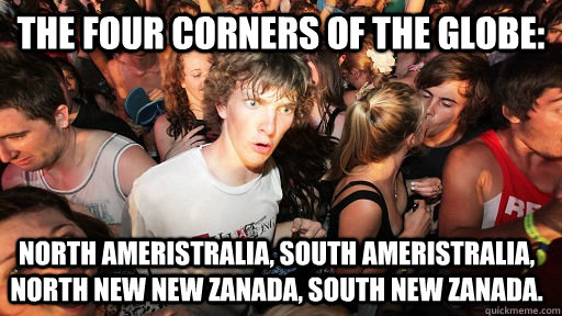 The four corners of the globe: North Ameristralia, South Ameristralia, North New New Zanada, South New Zanada.  Sudden Clarity Clarence