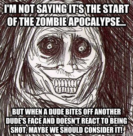 I'm not saying it's the start of the Zombie Apocalypse... but when a dude bites off another dude's face and doesn't react to being shot, maybe we should consider it!  Horrifying Houseguest