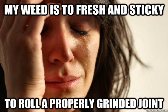 My weed is to fresh and sticky to roll a properly grinded joint  First World Problems