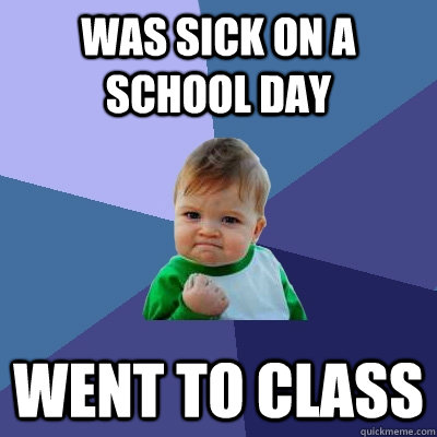 Was sick on a school day went to class - Was sick on a school day went to class  Success Kid