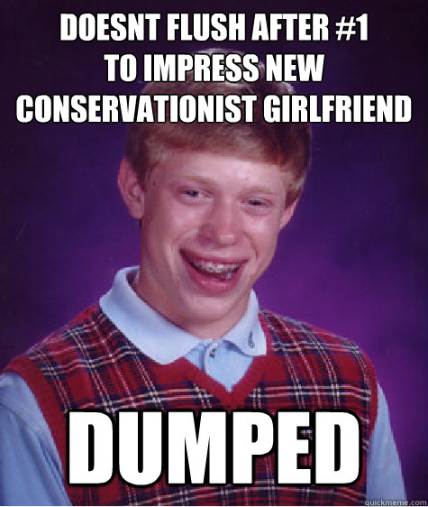 doesnt flush after #1 
to impress new conservationist girlfriend DUMPED  Bad Luck Brian