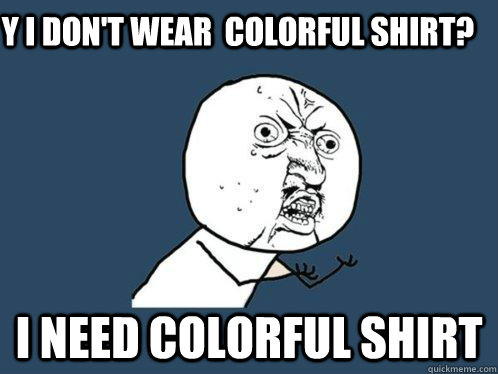 y i don't wear  colorful shirt? I NEED COLORFUL shirt  Y U No