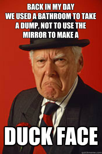 BACK IN MY DAY
WE USED A BATHROOM TO TAKE
A DUMP, NOT TO USE THE 
MIRROR TO MAKE A DUCK FACE  - BACK IN MY DAY
WE USED A BATHROOM TO TAKE
A DUMP, NOT TO USE THE 
MIRROR TO MAKE A DUCK FACE   Pissed old guy