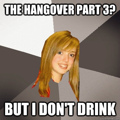 The hangover part 3? but i don't drink  Musically Oblivious 8th Grader