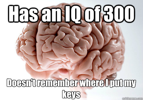 Has an IQ of 300 Doesn't remember where I put my keys - Has an IQ of 300 Doesn't remember where I put my keys  Scumbag Brain