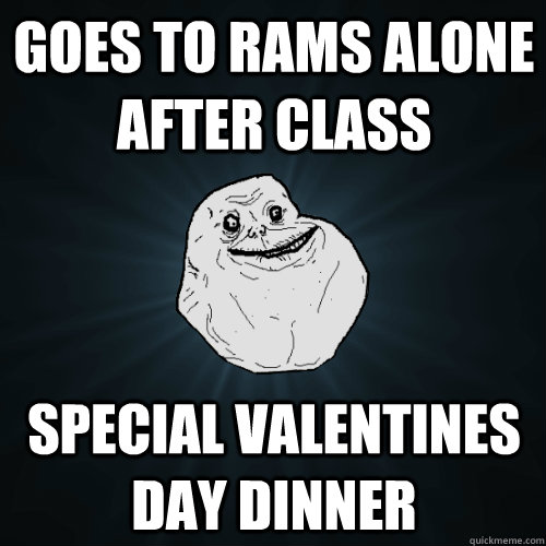 Goes to Rams alone after class Special valentines day dinner  Forever Alone