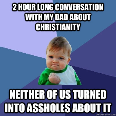 2 hour long conversation with my dad about christianity neither of us turned into assholes about it - 2 hour long conversation with my dad about christianity neither of us turned into assholes about it  Success Kid