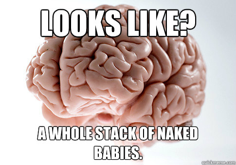 Looks Like? A whole stack of naked
babies.  Scumbag Brain