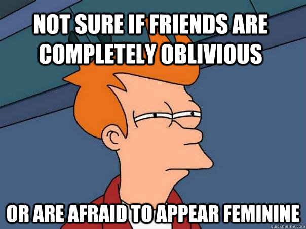 Not sure if friends are completely oblivious or are afraid to appear feminine  Futurama Fry