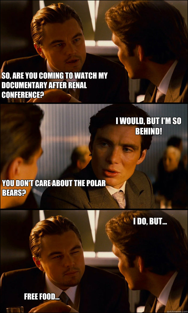 So, are you coming to watch my documentary after Renal conference? I would, but I'm so behind! You don't care about the polar bears? I do, but... Free food...  