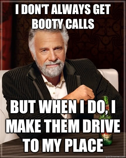 I don't always get booty calls but when i do, I make them drive to my place   The Most Interesting Man In The World