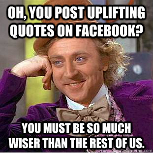 Oh, you post uplifting quotes on facebook?  you must be so much wiser than the rest of us.  Creepy Wonka