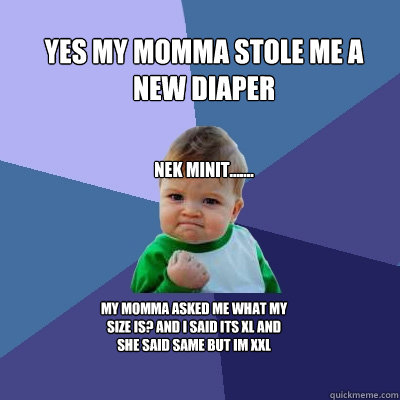 yes my momma stole me a new diaper nek minit....... my momma asked me what my size is? and I said its xl and she said same but im xxl  Success Kid