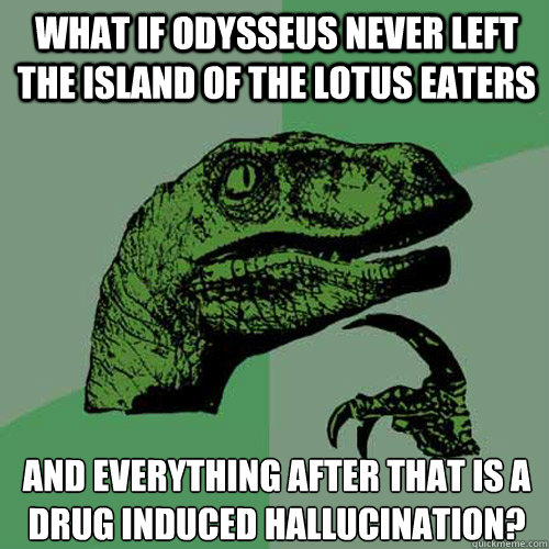 What if Odysseus never left the island of the Lotus eaters and everything after that is a drug induced hallucination?  Philosoraptor