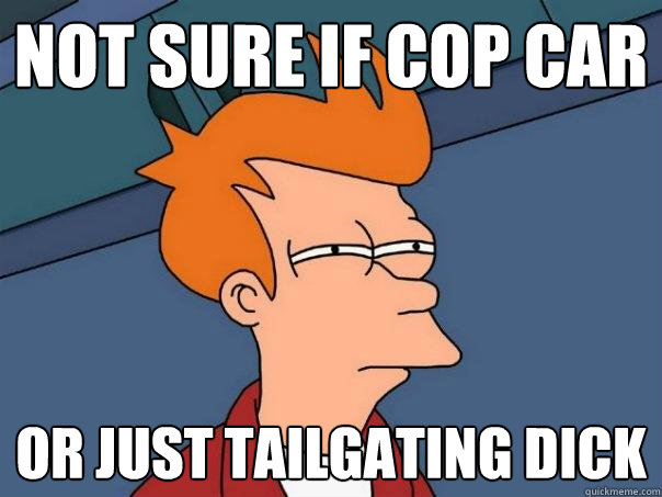 not sure if cop car or just tailgating dick  Futurama Fry