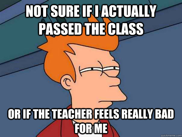 Not sure if I actually passed the class Or If the teacher feels really bad for me  - Not sure if I actually passed the class Or If the teacher feels really bad for me   Futurama Fry