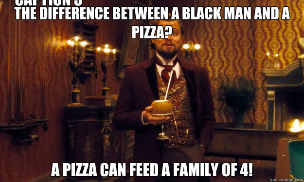 The difference between a black man and a pizza? A Pizza can feed a family of 4! Caption 3 goes here  Incorrigible Slave Owner