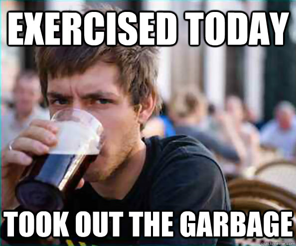 Exercised today Took out the garbage - Exercised today Took out the garbage  Lazy College Senior