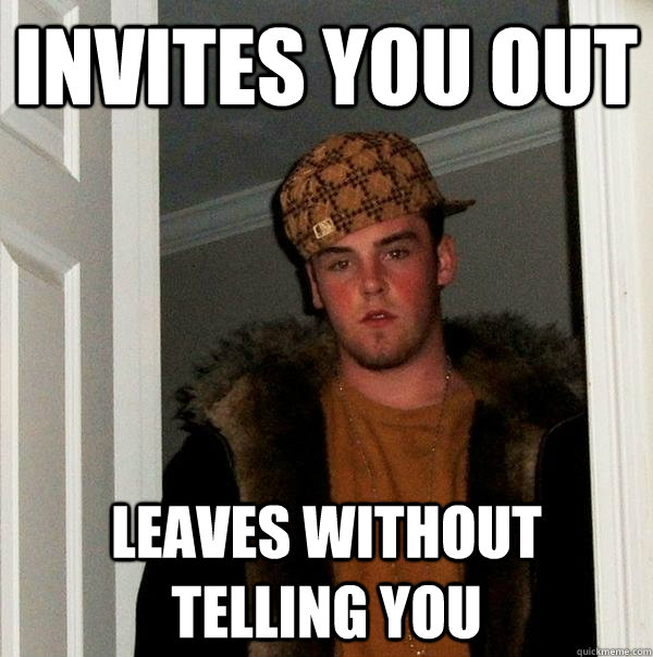 Invites you out leaves without telling you  Scumbag Steve