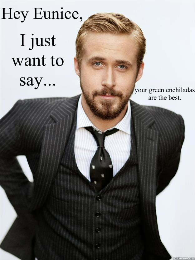 Hey Eunice, I just want to say... your green enchiladas are the best.   Feminist Ryan Gosling