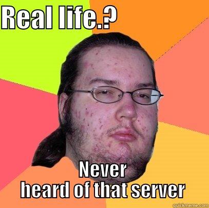 REAL LIFE.?                   NEVER HEARD OF THAT SERVER Butthurt Dweller