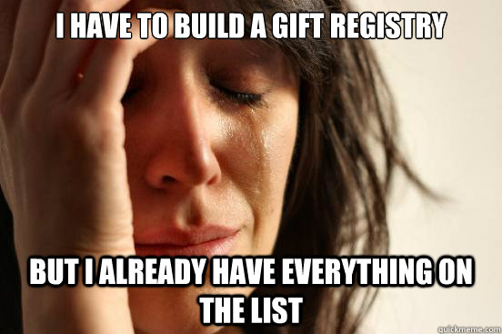 I have to build a gift registry but I already have everything on the list  First World Problems