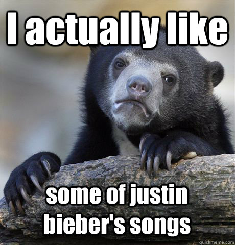 I actually like  some of justin bieber's songs  Confession Bear