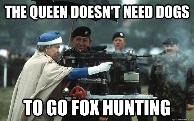 the queen doesn't need dogs  to go fox hunting  