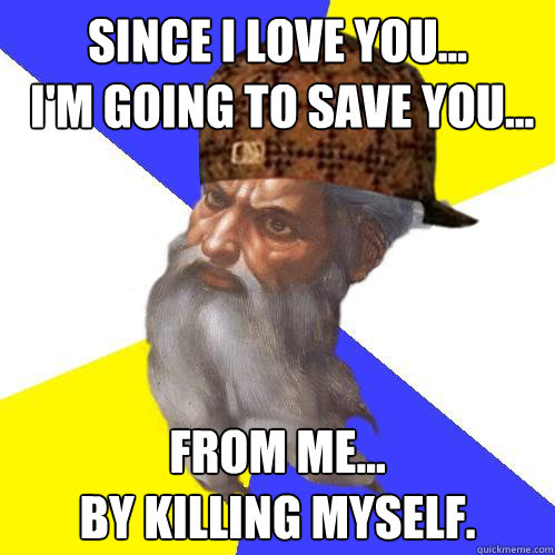 since I love you...
 i'm going to save you... from me... 
by killing myself.  Scumbag God is an SBF