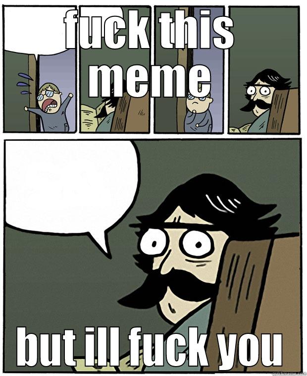 fuck it - FUCK THIS MEME BUT ILL FUCK YOU Stare Dad