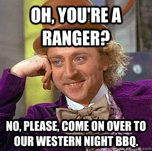 Oh, You're a ranger? No, please, come on over to our western night bbq.  Condescending Wonka