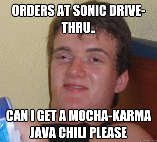 Orders at Sonic Drive-Thru.. Can i get a Mocha-Karma Java chili please - Orders at Sonic Drive-Thru.. Can i get a Mocha-Karma Java chili please  10 Guy