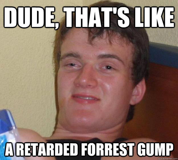 Dude, that's like a retarded forrest gump  10 Guy