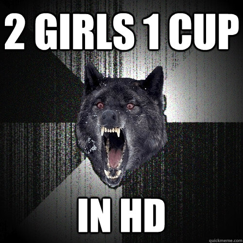 2 girls 1 cup in hd    Insanity Wolf