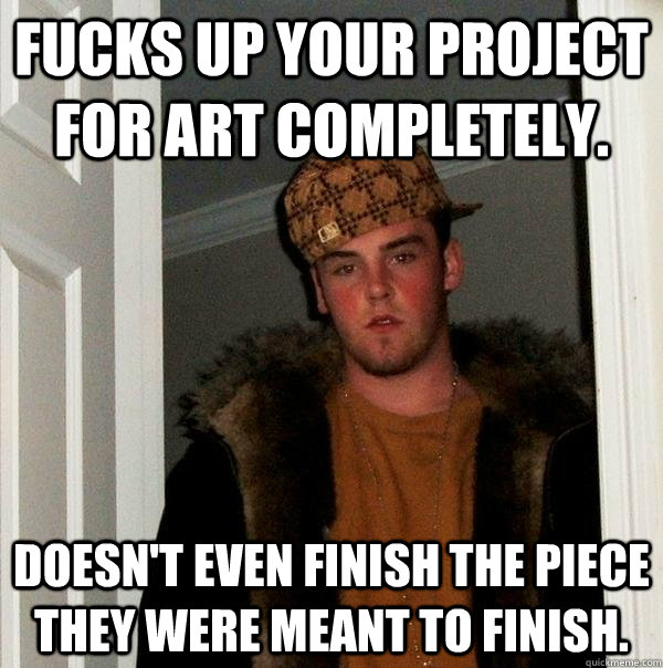 Fucks up your project for art completely. doesn't even finish the piece they were meant to finish.  Scumbag Steve