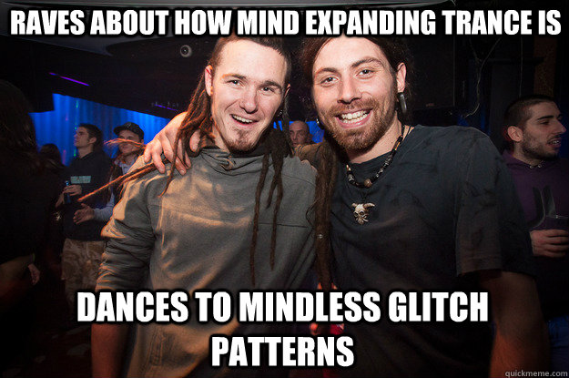 Raves about how mind expanding trance is dances to mindless glitch patterns - Raves about how mind expanding trance is dances to mindless glitch patterns  Cool Psytrance Bros