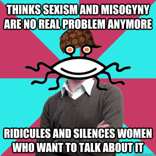 thinks sexism and misogyny are no real problem anymore ridicules and silences women who want to talk about it  Scumbag Privilege Denying rAtheism