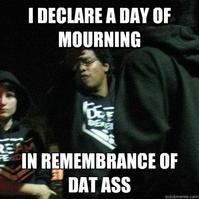 I declare a day of mourning  in remembrance of dat ass - I declare a day of mourning  in remembrance of dat ass  Shady Mike