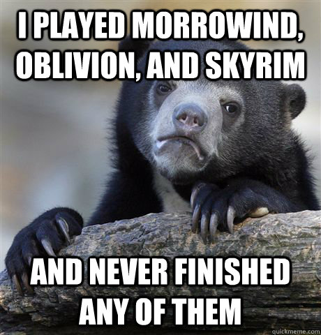 I played Morrowind, Oblivion, and Skyrim and never finished any of them  Confession Bear