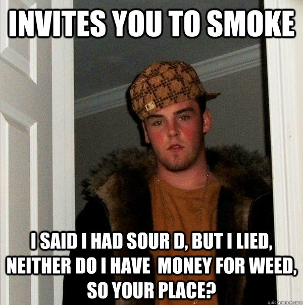 Invites you to smoke  I SAID I HAD SOUR D, BUT I LIED, NEITHER DO I HAVE  MONEY FOR WEED, SO YOUR PLACE?  Scumbag Steve