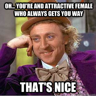 Oh... you're and attractive female who always gets you way That's nice  Condescending Wonka