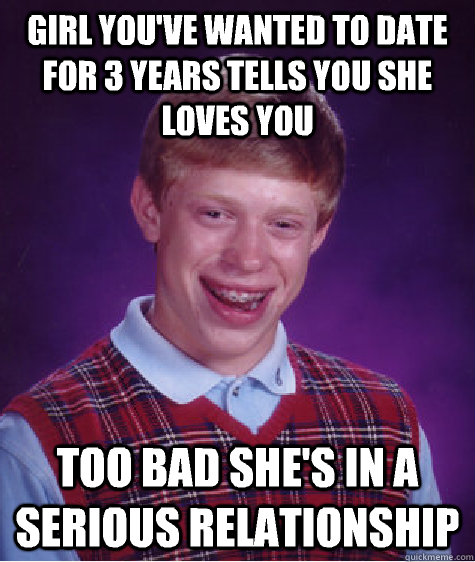 Girl you've wanted to date for 3 years tells you she loves you too bad she's in a serious relationship  Bad Luck Brian