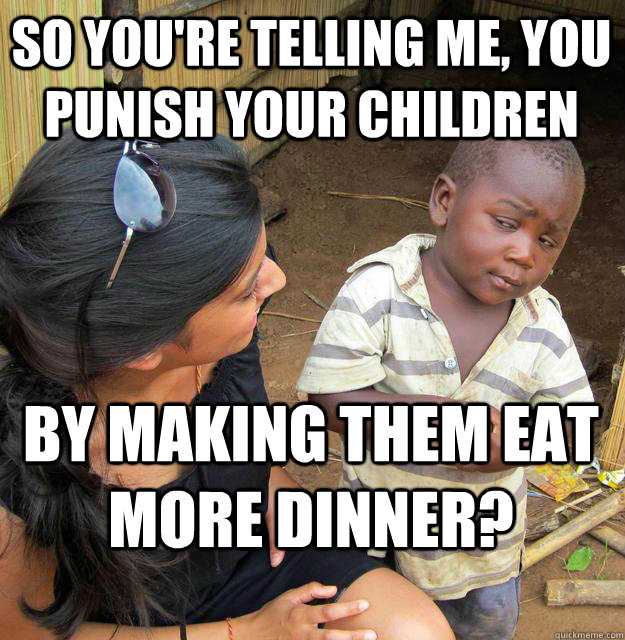 So you're telling me, you punish your children by making them eat more dinner?  