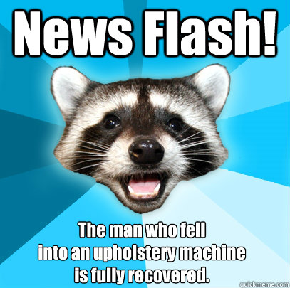 News Flash! The man who fell 
into an upholstery machine 
is fully recovered.  Lame Pun Coon