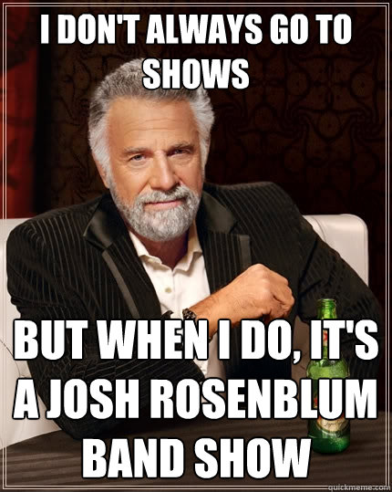 I don't always go to shows but when I do, it's a josh rosenblum band show  The Most Interesting Man In The World