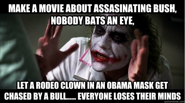 Make a movie about assasinating Bush, nobody bats an eye, Let a rodeo clown in an obama mask get chased by a bull...... everyone loses their minds  Joker Mind Loss