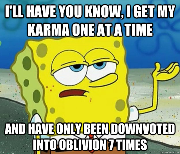 I'll have you know, i get my karma one at a time and have only been downvoted into oblivion 7 times  Tough Spongebob