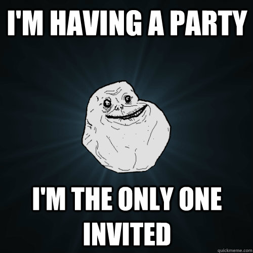 i'm having a party i'm the only one invited - i'm having a party i'm the only one invited  Forever Alone