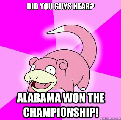 Did you guys hear? Alabama won the championship!  Slowpoke