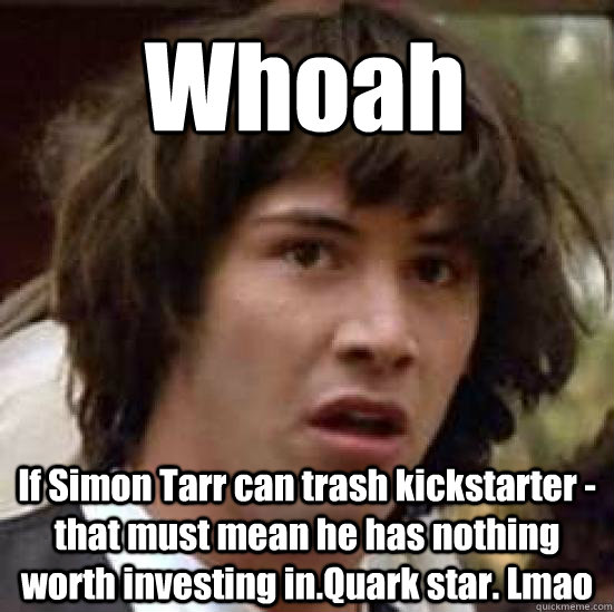 Whoah If Simon Tarr can trash kickstarter - that must mean he has nothing worth investing in.Quark star. Lmao  conspiracy keanu